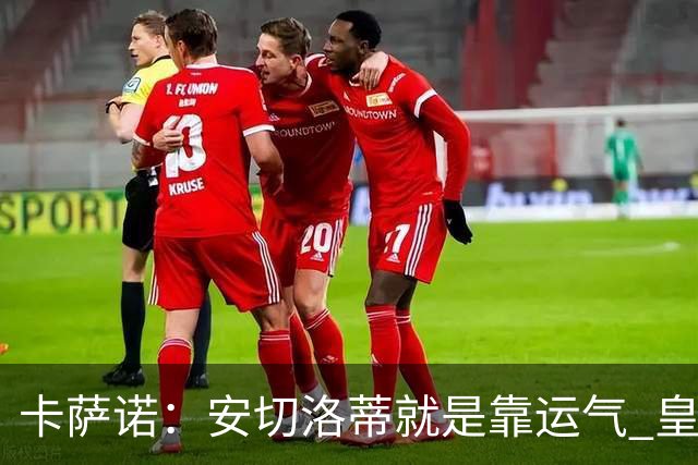 卡萨诺：安切洛蒂就是靠运气 皇马都传不了3脚球